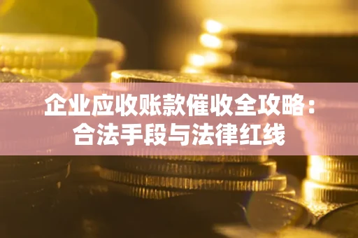 济南企业应收账款催收全攻略：合法手段与法律红线