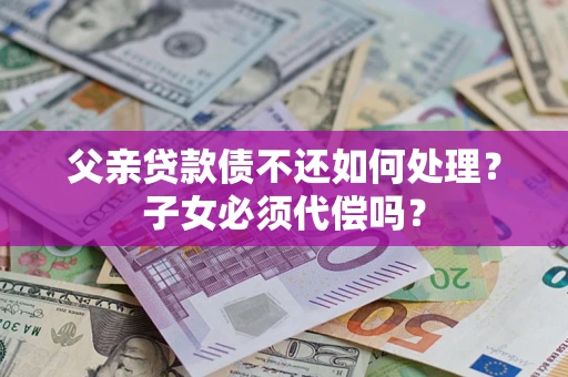 济南父亲贷款债不还如何处理？子女必须代偿吗？