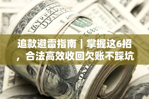 济南追款避雷指南｜掌握这6招，合法高效收回欠账不踩坑