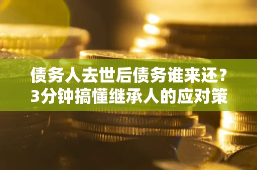 济南债务人去世后债务谁来还？3分钟搞懂继承人的应对策略