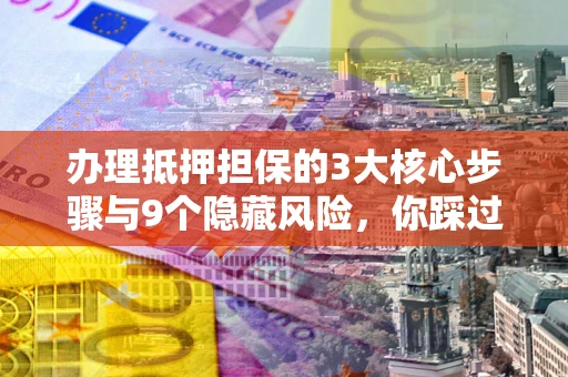 济南办理抵押担保的3大核心步骤与9个隐藏风险，你踩过哪个坑？