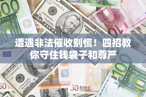 济南遭遇非法催收别慌！四招教你守住钱袋子和尊严