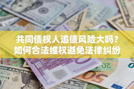 济南共同债权人追债风险大吗?如何合法维权避免法律纠纷? 济南共同债权人追债风险大吗?如何合法维权避免法律纠纷?