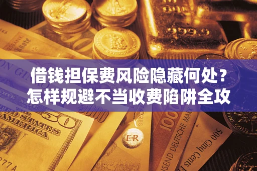 济南借钱担保费风险隐藏何处？怎样规避不当收费陷阱全攻略！