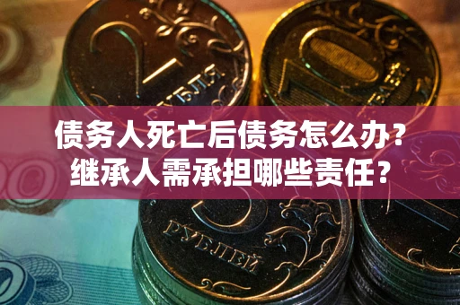 济南债务人死亡后债务怎么办？继承人需承担哪些责任？