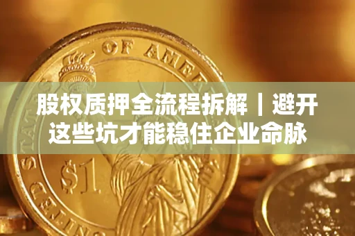 济南股权质押全流程拆解｜避开这些坑才能稳住企业命脉