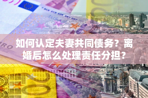 济南如何认定夫妻共同债务？离婚后怎么处理责任分担？