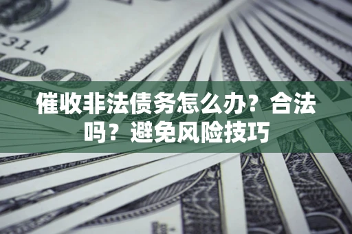 济南催收非法债务怎么办？合法吗？避免风险技巧