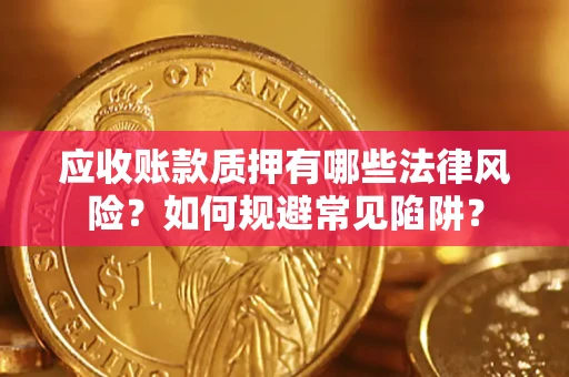 济南应收账款质押有哪些法律风险？如何规避常见陷阱？