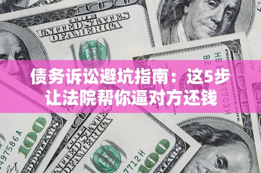济南债务诉讼避坑指南：这5步让法院帮你逼对方还钱