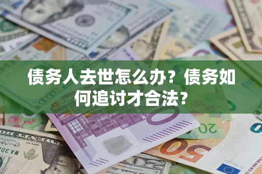 济南债务人去世怎么办？债务如何追讨才合法？