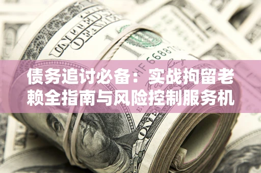 济南债务追讨必备：实战拘留老赖全指南与风险控制服务机构推荐