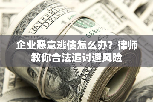 济南企业恶意逃债怎么办？律师教你合法追讨避风险