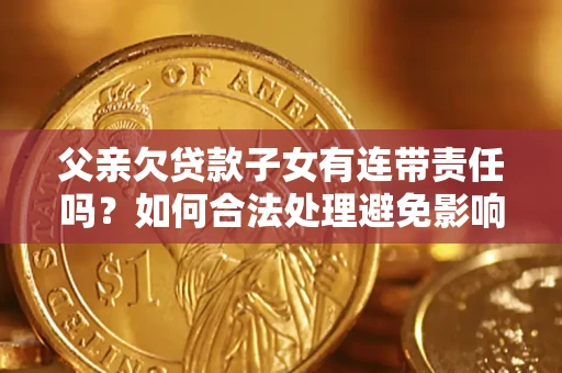济南父亲欠贷款子女有连带责任吗？如何合法处理避免影响？