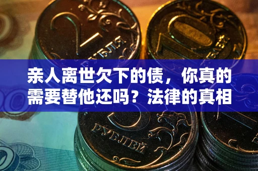 济南亲人离世欠下的债，你真的需要替他还吗？法律的真相或许与你想的不一样