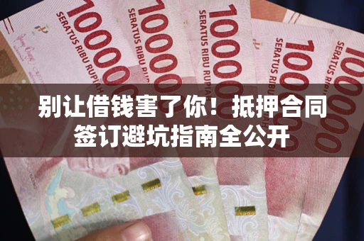 济南别让借钱害了你！抵押合同签订避坑指南全公开